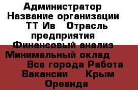 Администратор › Название организации ­ ТТ-Ив › Отрасль предприятия ­ Финансовый анализ › Минимальный оклад ­ 20 000 - Все города Работа » Вакансии   . Крым,Ореанда